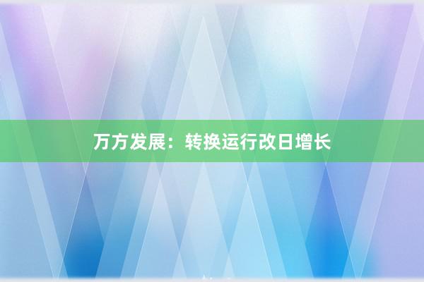 万方发展：转换运行改日增长
