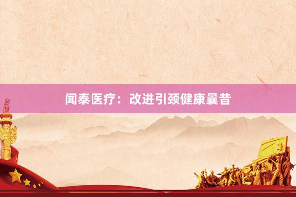闻泰医疗：改进引颈健康曩昔