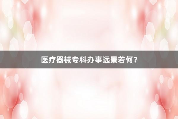 医疗器械专科办事远景若何？