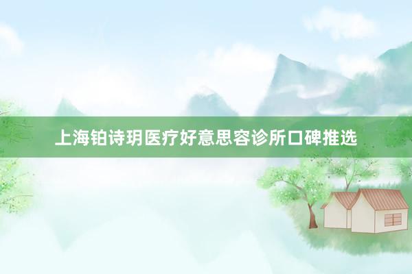 上海铂诗玥医疗好意思容诊所口碑推选
