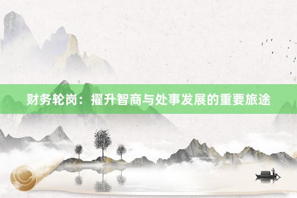 财务轮岗：擢升智商与处事发展的重要旅途
