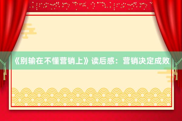 《别输在不懂营销上》读后感：营销决定成败
